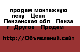 продам монтажную пену › Цена ­ 1 000 - Пензенская обл., Пенза г. Другое » Продам   